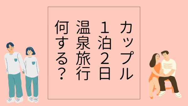 カップルで1泊2日の温泉旅行!何をする?観光や過ごし方をざっくり紹介!