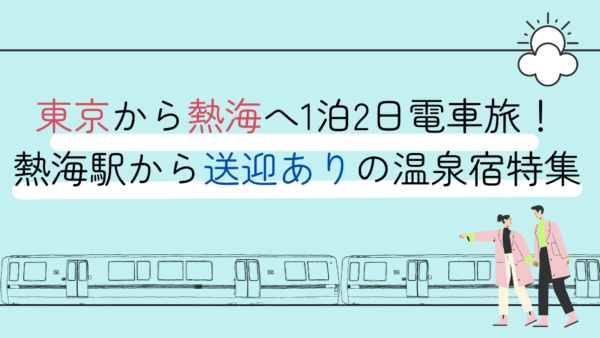 東京から熱海へ1泊2日電車旅!熱海駅から送迎ありの温泉宿特集